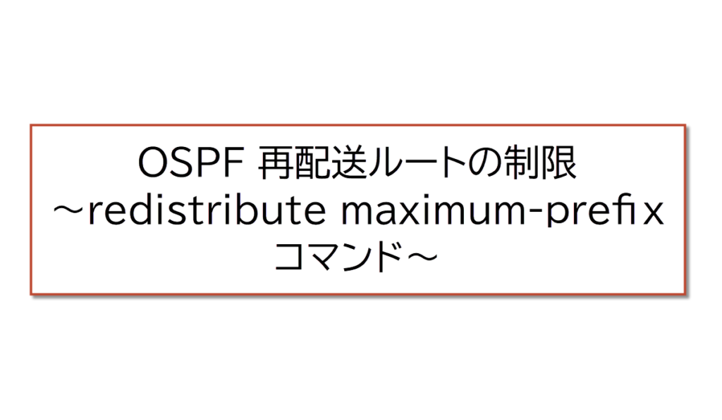 OSPF 再配送ルートの制限 ～redistribute maximum-prefix